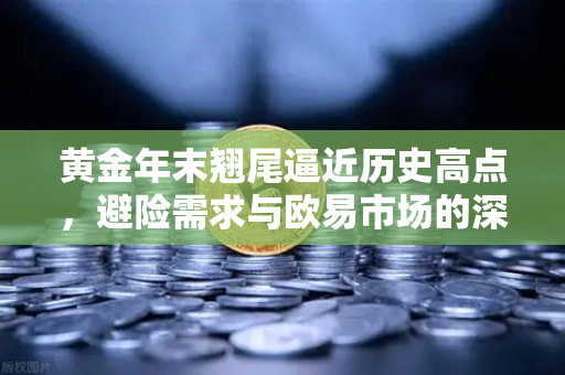 黄金年末翘尾逼近历史高点，避险需求与欧易市场的深度解析