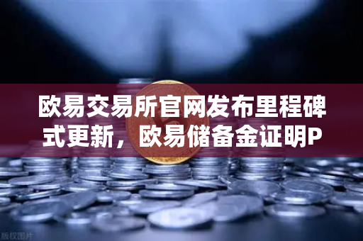 欧易交易所官网发布里程碑式更新，欧易储备金证明PoR首次披露所有资产的链上地址
