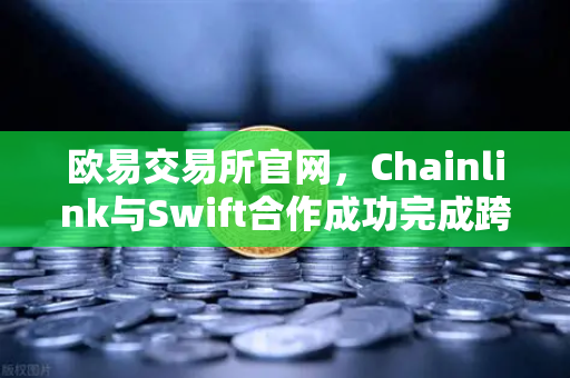 欧易交易所官网，Chainlink与Swift合作成功完成跨链互操作性概念验证-第1张图片-欧易交易所
