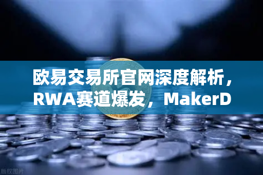 欧易交易所官网深度解析，RWA赛道爆发，MakerDAO美国国债持仓激增背后的投资逻辑