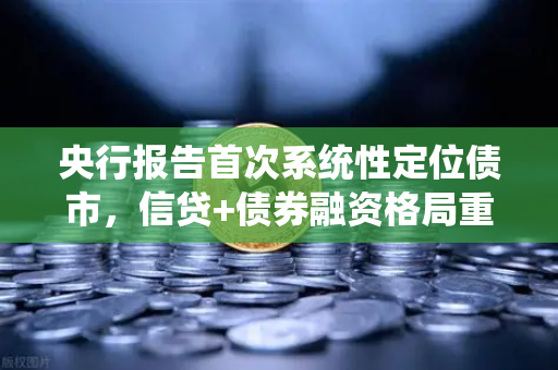央行报告首次系统性定位债市，信贷+债券融资格局重塑金融新生态