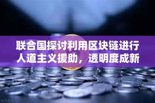 联合国探讨利用区块链进行人道主义援助，透明度成新标准-第1张图片-欧易交易所