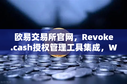 欧易交易所官网,Revoke.cash授权管理工具集成,Web3钱包安全再升级-第1张图片-欧易交易所 欧易交易所官网,Revoke.cash授权管理工具集成,Web3钱包安全再升级-第1张图片-欧易交易所
