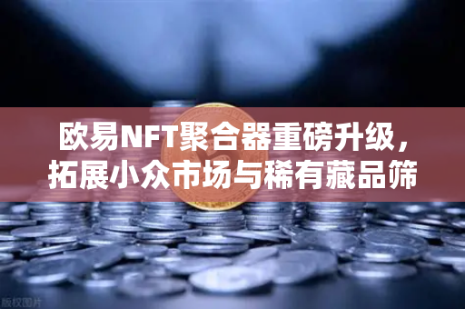 欧易NFT聚合器重磅升级,拓展小众市场与稀有藏品筛选,重塑数字资产交易新格局-第1张图片-欧易交易所 欧易NFT聚合器重磅升级,拓展小众市场与稀有藏品筛选,重塑数字资产交易新格局-第1张图片-欧易交易所