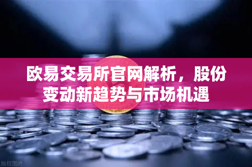 欧易交易所官网解析，股份变动新趋势与市场机遇