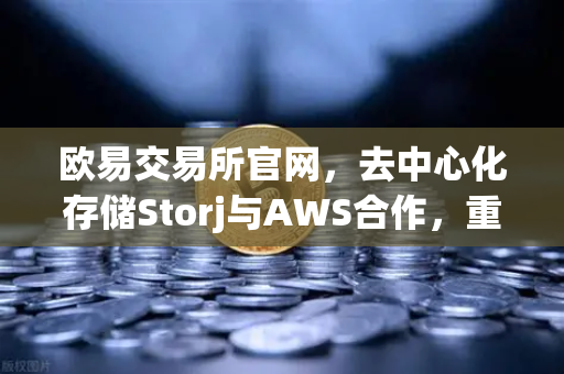 欧易交易所官网，去中心化存储Storj与AWS合作，重构混合云存储新范式