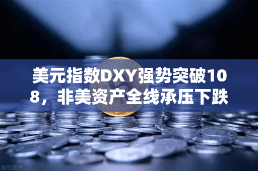 美元指数DXY强势突破108，非美资产全线承压下跌，全球金融市场震荡加剧