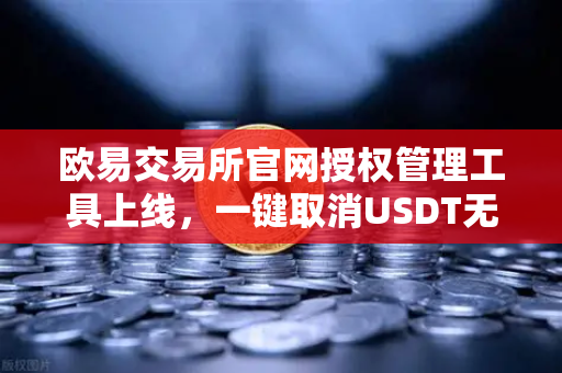 欧易交易所官网授权管理工具上线，一键取消USDT无限额授权，安全再升级