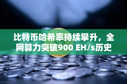 比特币哈希率持续攀升，全网算力突破900 EH/s历史新高，矿工信心与生态韧性尽显