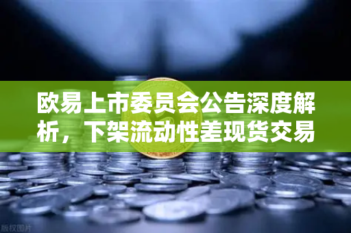 欧易上市委员会公告深度解析，下架流动性差现货交易对的影响与应对策略