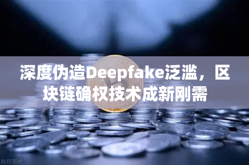 深度伪造Deepfake泛滥，区块链确权技术成新刚需