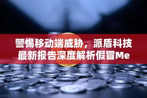 警惕移动端威胁,派盾科技最新报告深度解析假冒MetaMask应用对安卓用户的攻击路径-第1张图片-欧易交易所 警惕移动端威胁,派盾科技最新报告深度解析假冒MetaMask应用对安卓用户的攻击路径-第1张图片-欧易交易所