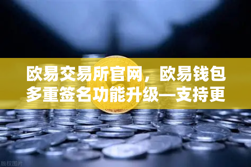 欧易交易所官网，欧易钱包多重签名功能升级—支持更多签名方和自定义规则，资产安全再升级