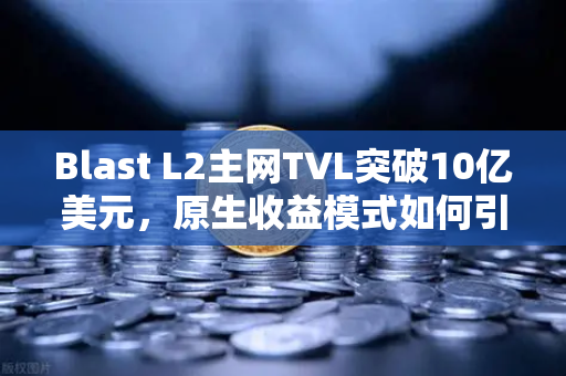 Blast L2主网TVL突破10亿美元，原生收益模式如何引爆新一轮DeFi热潮？