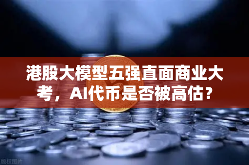 港股大模型五强直面商业大考，AI代币是否被高估？