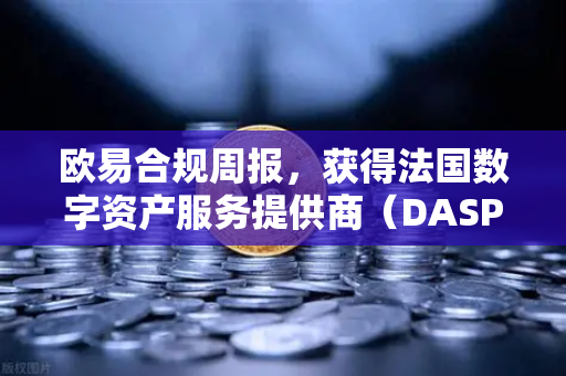 欧易合规周报，获得法国数字资产服务提供商（DASP）注册批准—全球合规进程再提速
