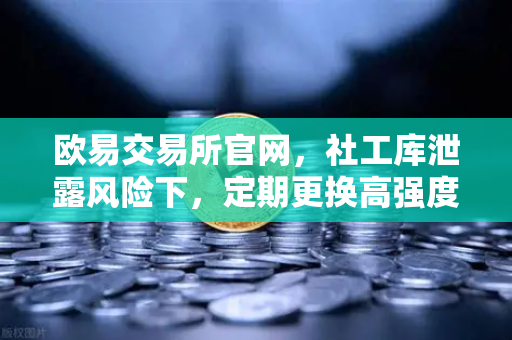 欧易交易所官网，社工库泄露风险下，定期更换高强度密码的重要性