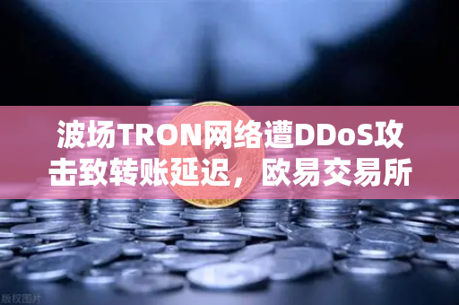 波场TRON网络遭DDoS攻击致转账延迟，欧易交易所官网紧急应对解析