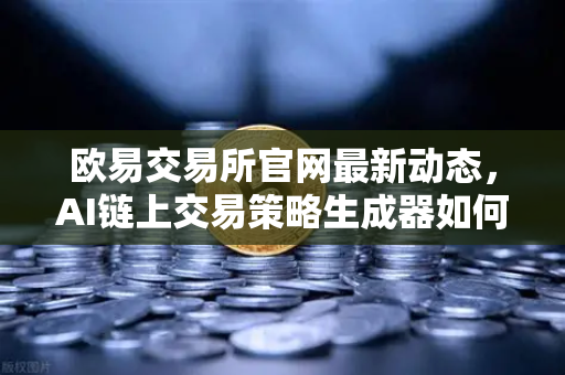 欧易交易所官网最新动态，AI链上交易策略生成器如何重塑加密投资格局