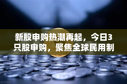 新股申购热潮再起，今日3只股申购，聚焦全球民用制冰机龙头与炒作逻辑深度解析