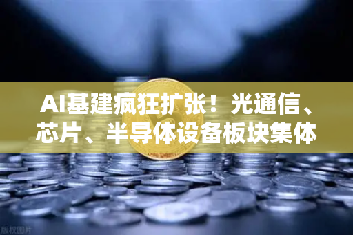 AI基建疯狂扩张！光通信、芯片、半导体设备板块集体狂飙—欧易交易所官网深度解析万亿赛道投资逻辑