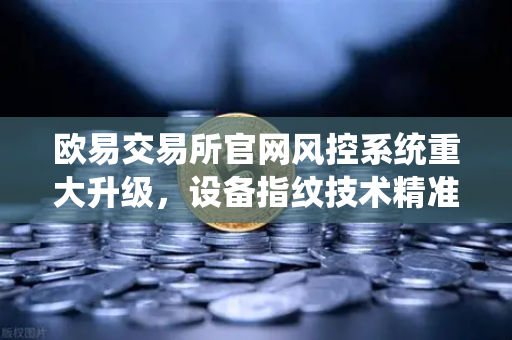 欧易交易所官网风控系统重大升级,设备指纹技术精准侦测异常登录,安全防线再进化-第1张图片-欧易交易所 欧易交易所官网风控系统重大升级,设备指纹技术精准侦测异常登录,安全防线再进化-第1张图片-欧易交易所