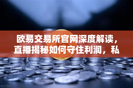 欧易交易所官网深度解读，直播揭秘如何守住利润，私募量化时代赚钱更难了吗？