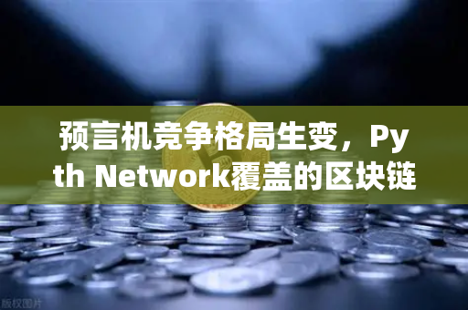 预言机竞争格局生变，Pyth Network覆盖的区块链数量超越Chainlink，欧易交易所生态迎新机遇