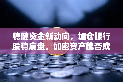 稳健资金新动向，加仓银行股稳底盘，加密资产能否成为保险资金的下一站？