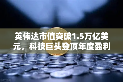英伟达市值突破1.5万亿美元，科技巨头登顶年度盈利王座，对加密生态的深远影响