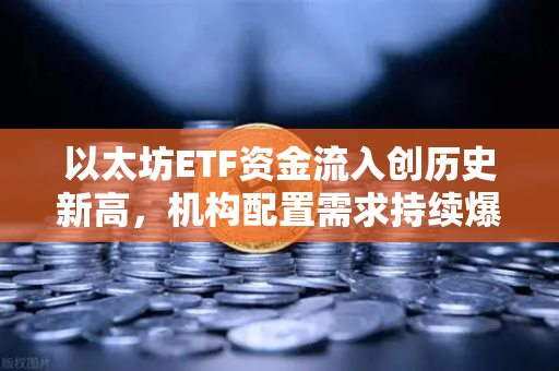 以太坊ETF资金流入创历史新高，机构配置需求持续爆发，加密市场进入新纪元-第1张图片-欧易交易所