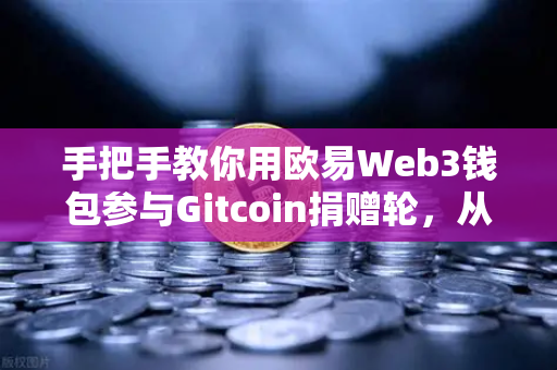 手把手教你用欧易Web3钱包参与Gitcoin捐赠轮，从注册到完成捐赠的全流程指南