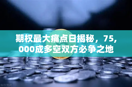 期权最大痛点日揭秘，75,000成多空双方必争之地