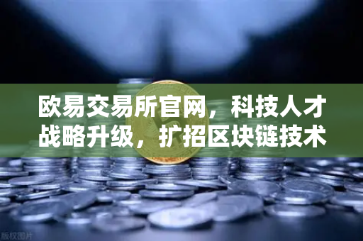 欧易交易所官网，科技人才战略升级，扩招区块链技术专家对标硅谷薪资