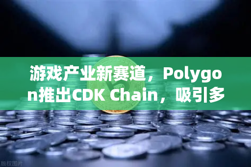 游戏产业新赛道，Polygon推出CDK Chain，吸引多个游戏项目部署欧易交易所