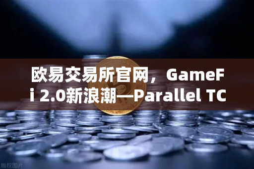 欧易交易所官网，GameFi 2.0新浪潮—Parallel TCG卡牌游戏收入登顶Steam