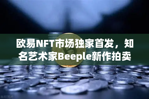 欧易NFT市场独家首发，知名艺术家Beeple新作拍卖，数字艺术再掀高潮