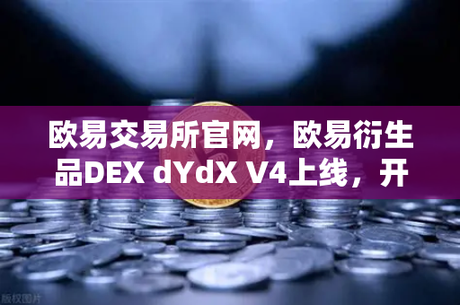 欧易交易所官网，欧易衍生品DEX dYdX V4上线，开启完全去中心化订单簿新纪元