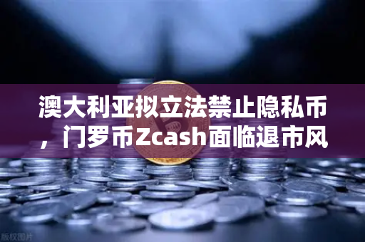 澳大利亚拟立法禁止隐私币，门罗币Zcash面临退市风险—欧易交易所下载用户需警惕市场震荡