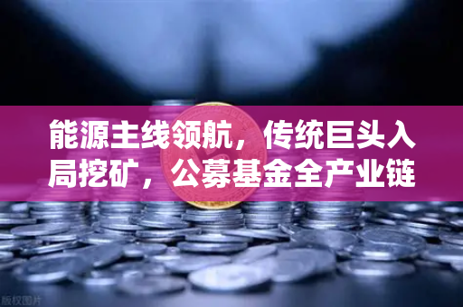能源主线领航，传统巨头入局挖矿，公募基金全产业链加码布局