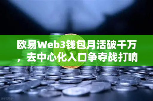 欧易Web3钱包月活破千万，去中心化入口争夺战打响-第1张图片-欧易交易所