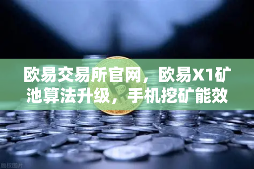 欧易交易所官网，欧易X1矿池算法升级，手机挖矿能效比提升30%