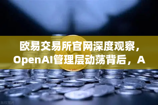 欧易交易所官网深度观察，OpenAI管理层动荡背后，AI治理与交易所合规的启示