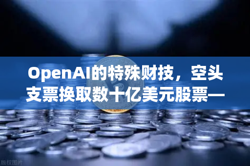 OpenAI的特殊财技，空头支票换取数十亿美元股票—解析欧易交易所官网背后的资本游戏
