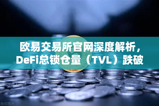 欧易交易所官网深度解析，DeFi总锁仓量（TVL）跌破800亿美元，夏季热潮褪去后的市场新格局