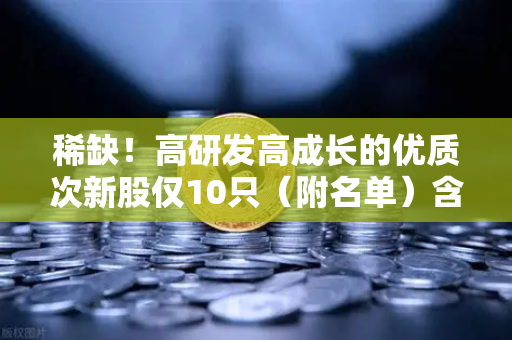 稀缺！高研发高成长的优质次新股仅10只（附名单）含区块链技术服务商