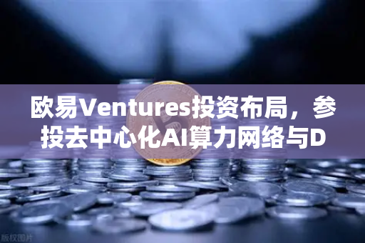 欧易Ventures投资布局，参投去中心化AI算力网络与DeSci项目，引领Web3创新浪潮