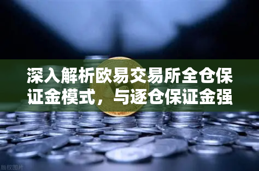 深入解析欧易交易所全仓保证金模式，与逐仓保证金强平机制的核心区别