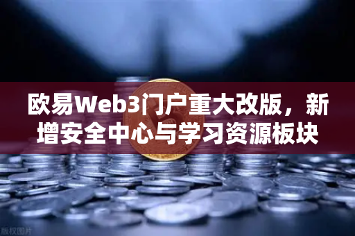 欧易Web3门户重大改版，新增安全中心与学习资源板块，赋能用户数字资产安全与知识进阶