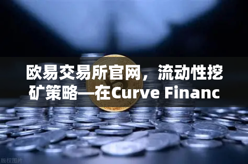 欧易交易所官网，流动性挖矿策略—在Curve Finance中优化CRV锁定周期